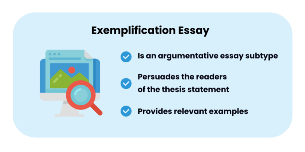 An exemplification essay is an argumentative essay subtype that provides relevant examples to persuade the audience of the writer's thesis statement.