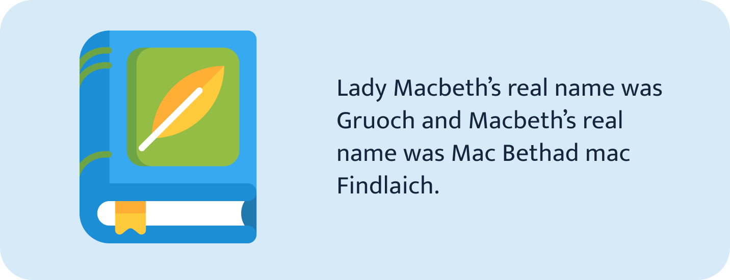 Lady Macbeths real name was Gruoch and Macbeth’s real name was Mac Bethad Mac Findlaich.