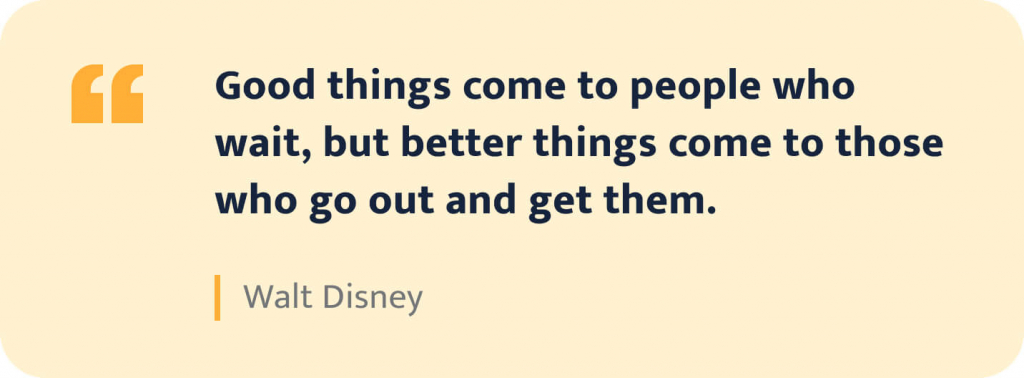 Good things come to people who wait, but better things come to those who go out and get them. - Walt Disney