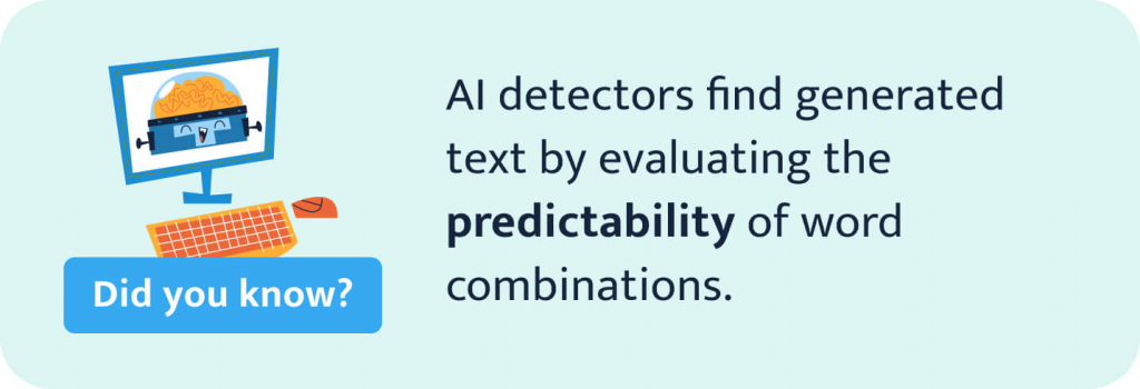 AI detectors find generated text by evaluating the predictability of word combinations. 