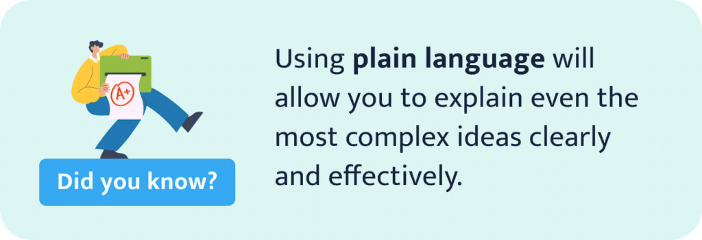 Using plain language will allow you to explain even the most complex ideas clearly and effectively.