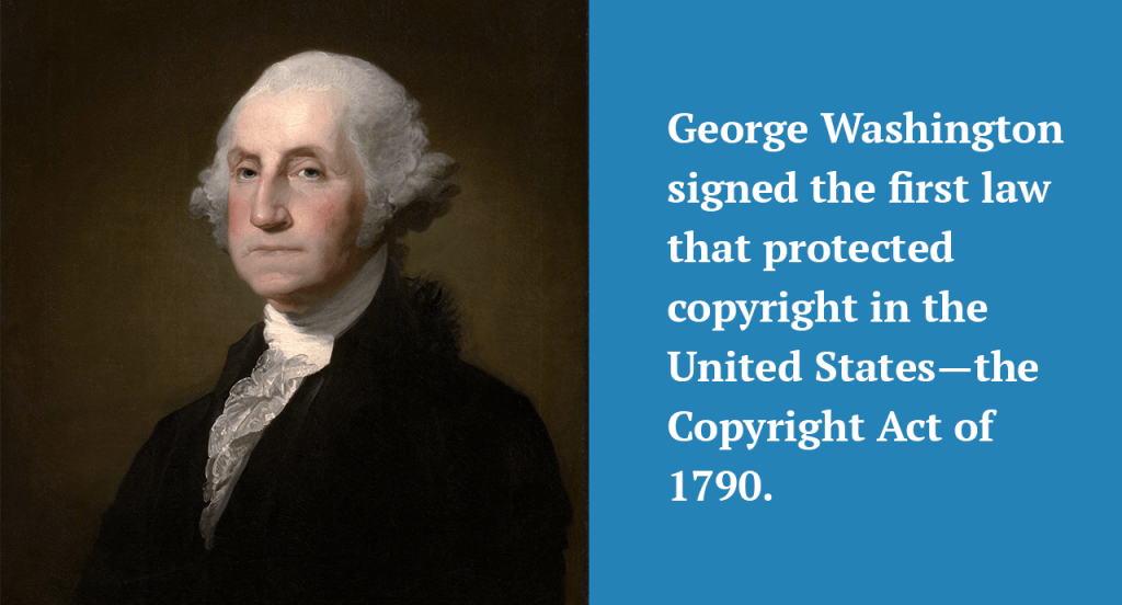 George Washington signed the first law that protected copyright in the United States—the Copyright Act of 1790. First law that protected copyright